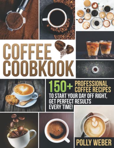 Coffee Cookbook: 150+ Professional Coffee Recipes to Start Your Day Off Right, get Perfect Results Every Time!