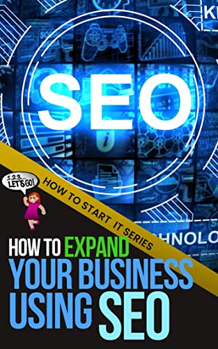 How to Expand Your Business Using SEO: A Quick Start Beginners Guide to Mastering the Basics That Push Your Website Up (How To Start It)