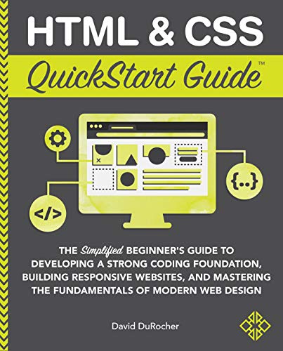 HTML and CSS QuickStart Guide: The Simplified Beginners Guide to Developing a Strong Coding Foundation, Building Responsive Websites, and Mastering the Fundamentals of Modern Web Design