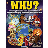 Why? Interesting Stories, Fun Facts, Questions & Answers about Science, History, Pop Culture, Traditions and More