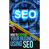 How to Expand Your Business Using SEO: A Quick Start Beginners Guide to Mastering the Basics That Push Your Website Up (How To Start It)