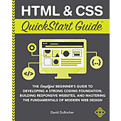 HTML and CSS QuickStart Guide: The Simplified Beginners Guide to Developing a Strong Coding Foundation, Building Responsive Websites, and Mastering the Fundamentals of Modern Web Design