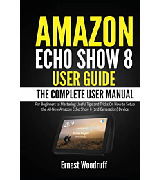 Amazon Echo Show 8 User Guide: The Complete User Manual for Beginners to Mastering Useful Tips and Tricks On How to Setup the All-New Amazon Echo Show ... Device (All-New Echo Device User's Manual)